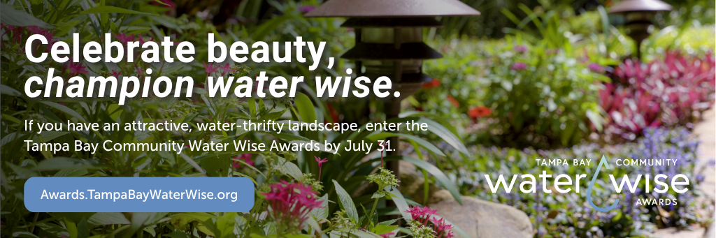 Celebrate beauty, champion water wise. If you have an attractive, water-thrifty landscape, enter the Tampa Bay Community Water Wise Awards by July 31 at Awards.TampaBayWaterWise.org